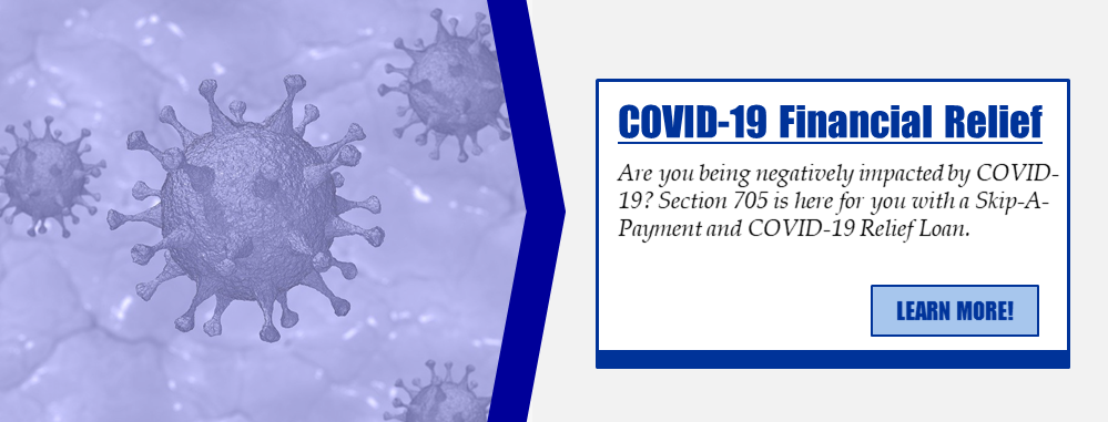COVID-19 Financial Relief: Are you being negatively impacted by COVID-19? Section 705 is here for you with a Skip-A-Payment and COVID-19 Relief Loan. Learn more!