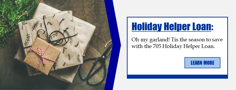 Holiday Helper Loan: Oh my garland! Tis the season to save with the 705 Holiday Helper Loan. Learn more!