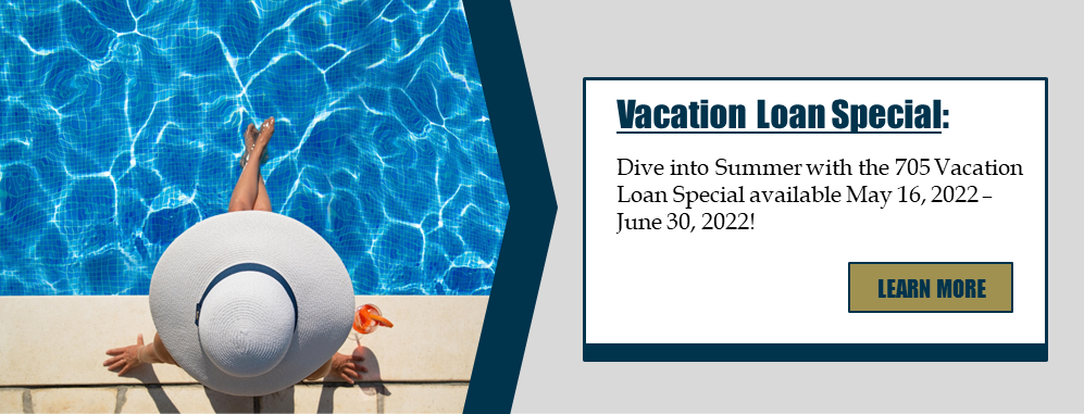 Vacation Loan Special: Dive into Summer with the 705 Vacation Loan Special available May 16, 2022 - June 30, 2022! Learn more.