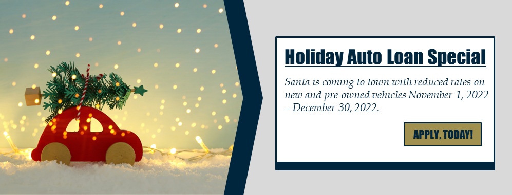 Holiday Auto Loan Special: Santa is coming to town with reduced rates on new and pre-owned vehicles November 1, 2022 - December 30, 2022