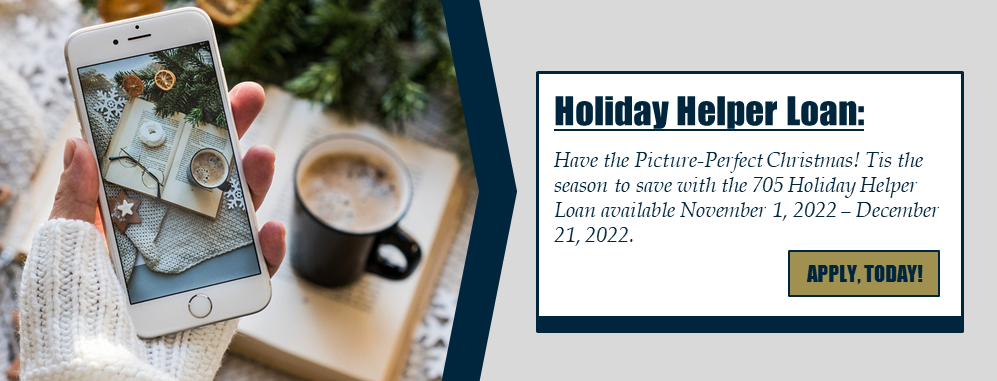 Holiday Helper Loan: Have the Picture-Perfect Christmas! Tis the season to save with the 705 Holiday Helper Loan available November 1, 2022 - December 21, 2022.