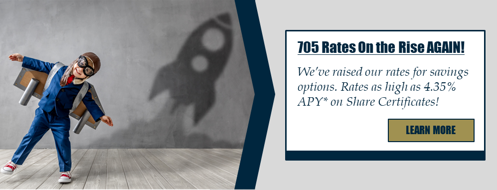 705 Rates on the Rise AGAIN! We’ve raised our rates for savings options. Rates as high as 4.35% APY* on Share Certificates! Learn more.