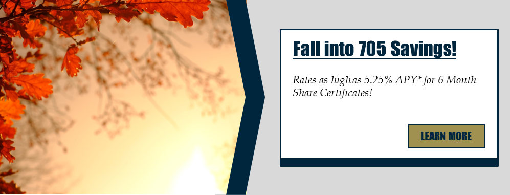 Fall into 705 Savings! Rates as high as 5.25% APY* for 6 Month Share Certificates! Learn more.