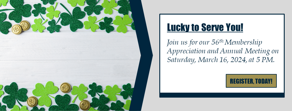 Lucky to Serve You! Join us for our 56th Membership Appreciation and Annual Meeting on Saturday, March 16, 2024, at 5 PM. REGISTER, TODAY!